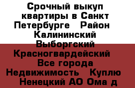 Срочный выкуп квартиры в Санкт-Петербурге › Район ­ Калининский,Выборгский,Красногвардейский - Все города Недвижимость » Куплю   . Ненецкий АО,Ома д.